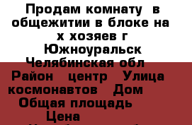 Продам комнату  в общежитии в блоке на 3х хозяев г.Южноуральск Челябинская обл. › Район ­ центр › Улица ­ космонавтов › Дом ­ 17 › Общая площадь ­ 18 › Цена ­ 410 000 - Челябинская обл., Южноуральск г. Недвижимость » Квартиры продажа   